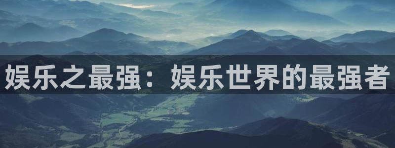 万事娱乐体育凯捷平台主管：娱乐之最强：娱乐世界的最强者