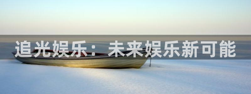 万事娱乐体育凯捷平台招商：追光娱乐：未来娱乐新可能
