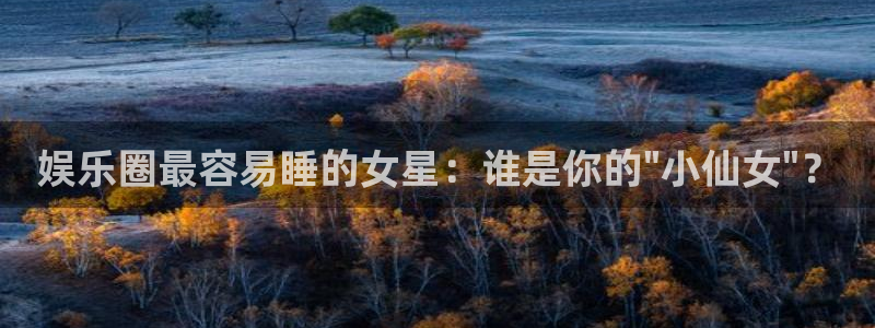 万事娱乐2官网：娱乐圈最容易睡的女星：谁是你的\