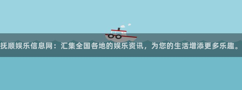 万事娱乐2代理注册：抚顺娱乐信息网：汇集全国各地的娱乐资讯，为您的生活增添更多乐