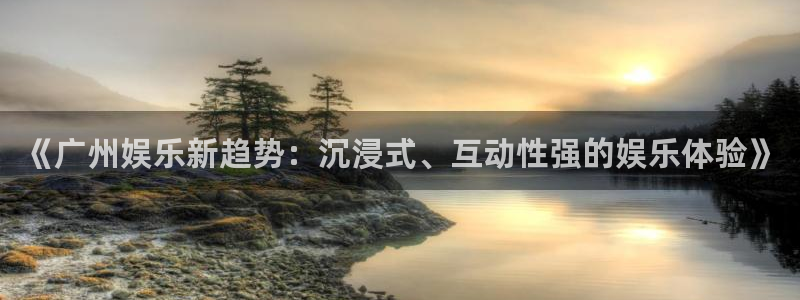 万事娱乐官网注册：《广州娱乐新趋势：沉浸式、互动性强的娱乐体验》