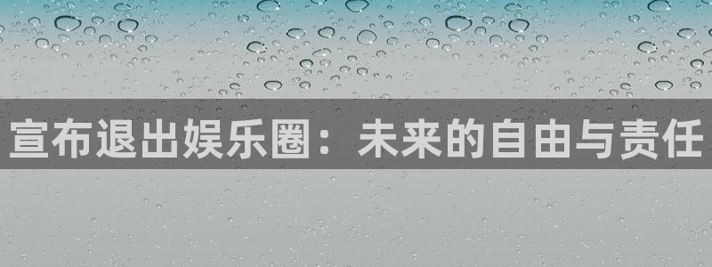 万事娱乐平台总代理：宣布退出娱乐圈：未来的自由与责任