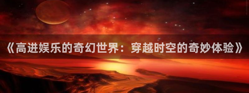 万事娱乐登录界面入口：《高进娱乐的奇幻世界：穿越时空的奇妙体验》