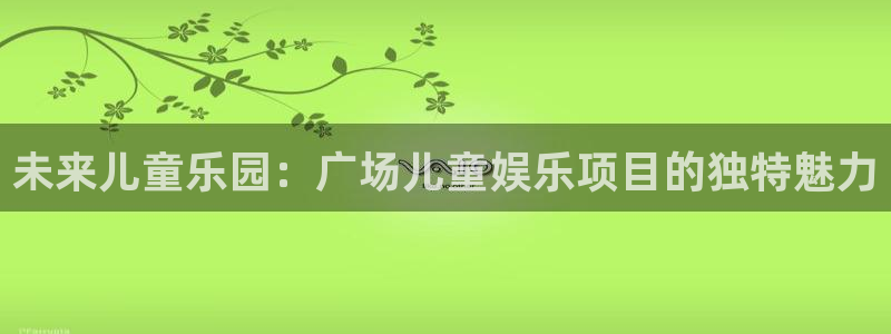 万事娱乐体育：未来儿童乐园：广场儿童娱乐项目的独特魅力