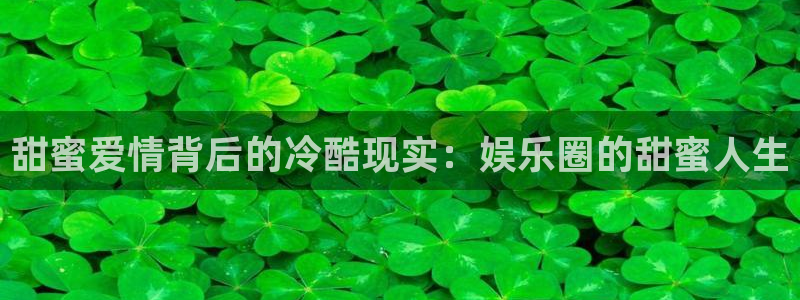 万事娱乐平台注册入口：甜蜜爱情背后的冷酷现实：娱乐圈的甜蜜人生